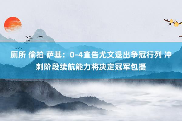 厕所 偷拍 萨基：0-4宣告尤文退出争冠行列 冲刺阶段续航能力将决定冠军包摄