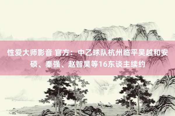 性爱大师影音 官方：中乙球队杭州临平吴越和安硕、秦强、赵智昊等16东谈主续约
