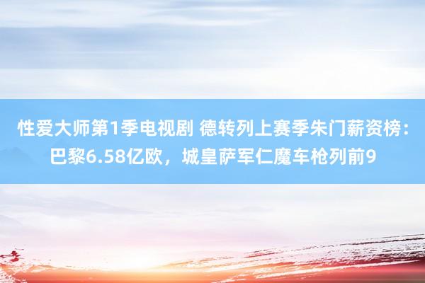 性爱大师第1季电视剧 德转列上赛季朱门薪资榜：巴黎6.58亿欧，城皇萨军仁魔车枪列前9