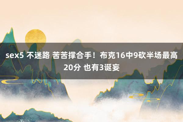 sex5 不迷路 苦苦撑合手！布克16中9砍半场最高20分 也有3诞妄
