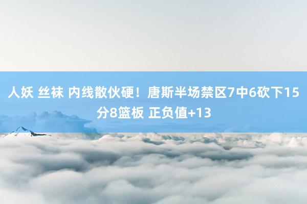 人妖 丝袜 内线散伙硬！唐斯半场禁区7中6砍下15分8篮板 正负值+13
