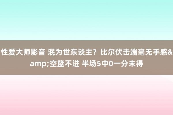 性爱大师影音 泯为世东谈主？比尔伏击端毫无手感&空篮不进 半场5中0一分未得