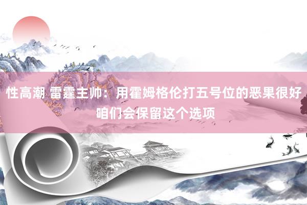 性高潮 雷霆主帅：用霍姆格伦打五号位的恶果很好 咱们会保留这个选项