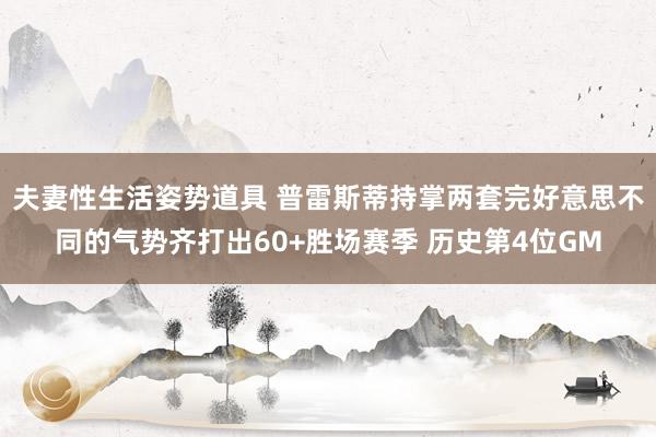 夫妻性生活姿势道具 普雷斯蒂持掌两套完好意思不同的气势齐打出60+胜场赛季 历史第4位GM