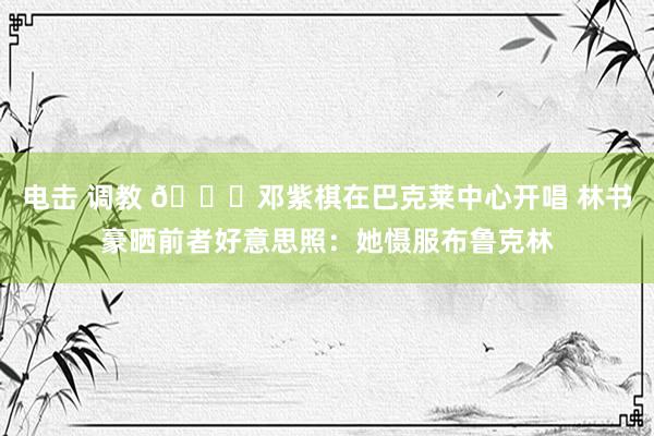 电击 调教 😍邓紫棋在巴克莱中心开唱 林书豪晒前者好意思照：她慑服布鲁克林