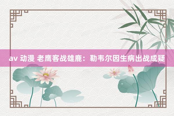 av 动漫 老鹰客战雄鹿：勒韦尔因生病出战成疑