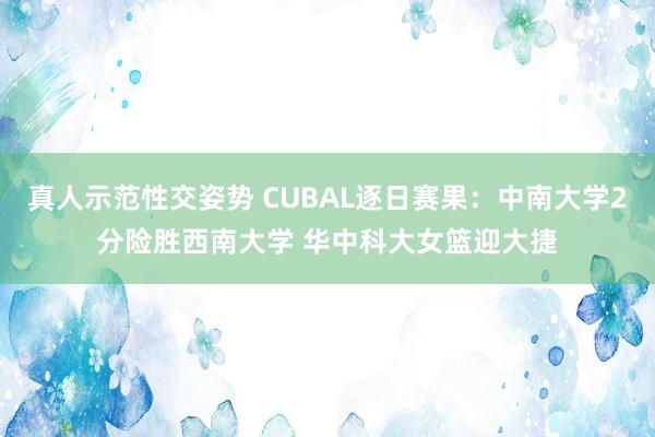 真人示范性交姿势 CUBAL逐日赛果：中南大学2分险胜西南大学 华中科大女篮迎大捷