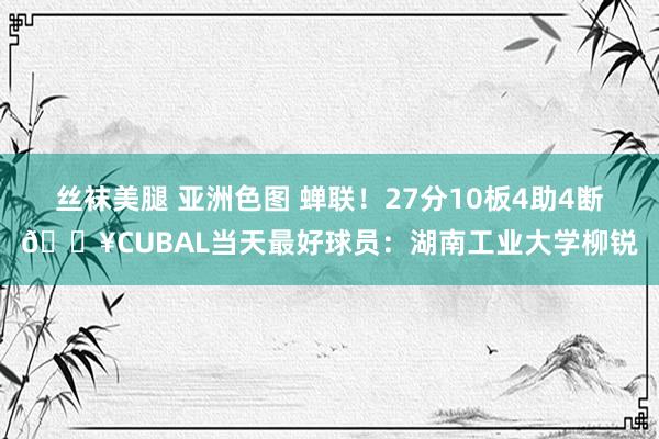 丝袜美腿 亚洲色图 蝉联！27分10板4助4断🔥CUBAL当天最好球员：湖南工业大学柳锐