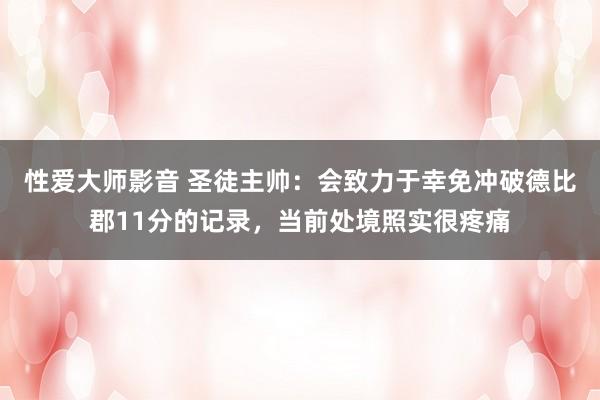 性爱大师影音 圣徒主帅：会致力于幸免冲破德比郡11分的记录，当前处境照实很疼痛