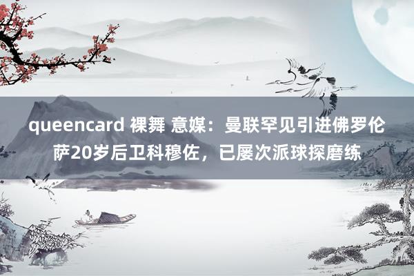 queencard 裸舞 意媒：曼联罕见引进佛罗伦萨20岁后卫科穆佐，已屡次派球探磨练