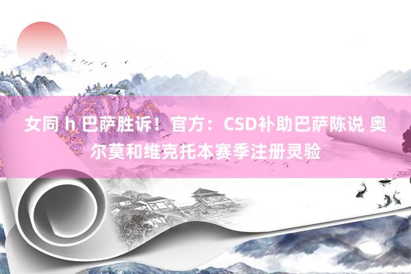 女同 h 巴萨胜诉！官方：CSD补助巴萨陈说 奥尔莫和维克托本赛季注册灵验