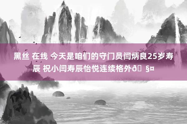 黑丝 在线 今天是咱们的守门员闫炳良25岁寿辰 祝小闫寿辰怡悦连续格外🧤