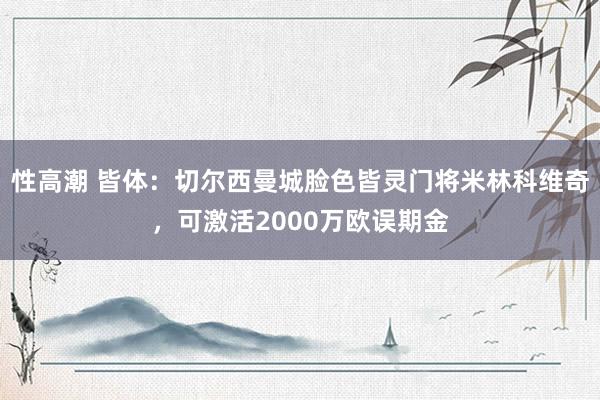 性高潮 皆体：切尔西曼城脸色皆灵门将米林科维奇，可激活2000万欧误期金