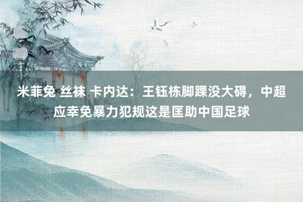 米菲兔 丝袜 卡内达：王钰栋脚踝没大碍，中超应幸免暴力犯规这是匡助中国足球